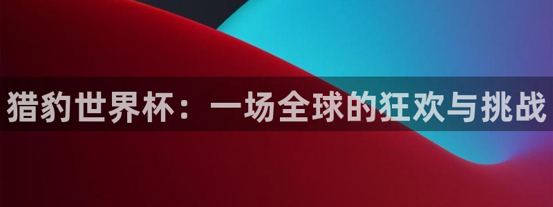 足球比分直播世界杯：猎豹世界杯：一场全球的狂欢与挑战