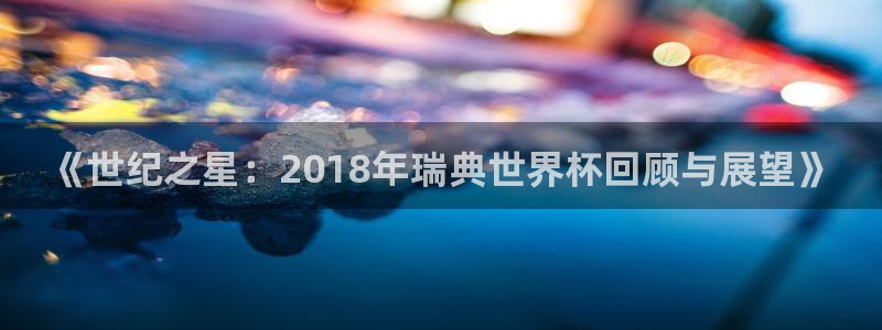 女足世界杯直播：《世纪之星：2018年瑞典世界杯回顾与展望》