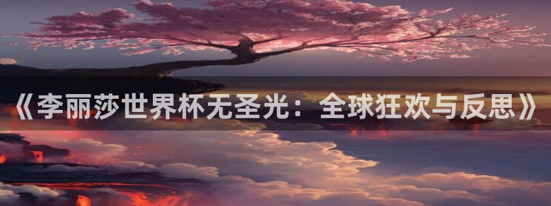 2026世界杯赛程：《李丽莎世界杯无圣光：全球狂欢与反思》