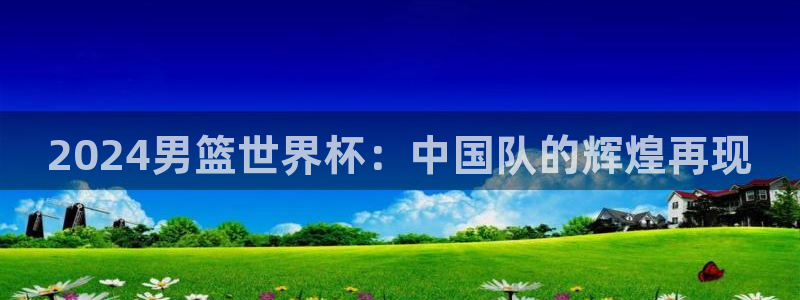 世界杯直播观看：2024男篮世界杯：中国队的辉煌再现